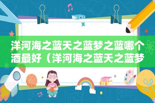 洋河海之蓝天之蓝梦之蓝哪个酒最好（洋河海之蓝天之蓝梦之蓝哪个最贵）