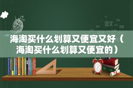 海淘买什么划算又便宜又好（海淘买什么划算又便宜的）