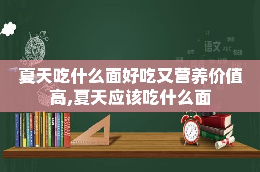 夏天吃什么面好吃又营养价值高,夏天应该吃什么面