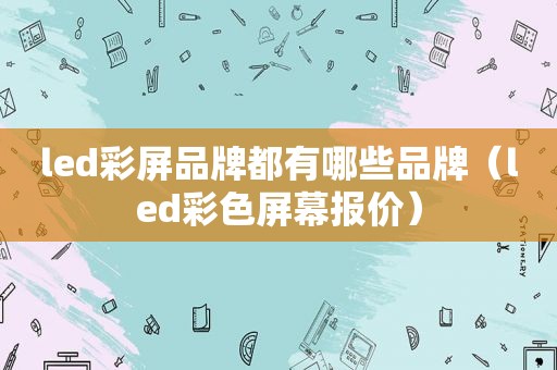 led彩屏品牌都有哪些品牌（led彩色屏幕报价）