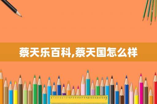 蔡天乐百科,蔡天国怎么样