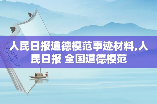 人民日报道德模范事迹材料,人民日报 全国道德模范