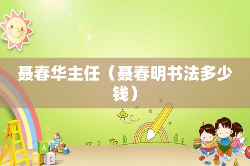 聂春华主任（聂春明书法多少钱）