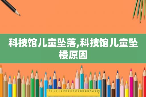 科技馆儿童坠落,科技馆儿童坠楼原因