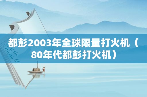 都彭2003年全球 *** 打火机（80年代都彭打火机）