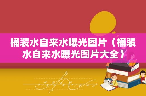 桶装水自来水曝光图片（桶装水自来水曝光图片大全）