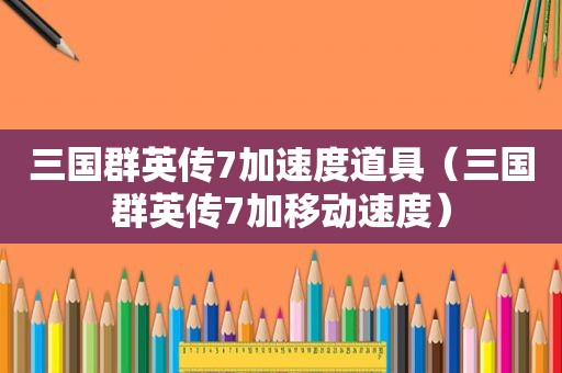 三国群英传7加速度道具（三国群英传7加移动速度）