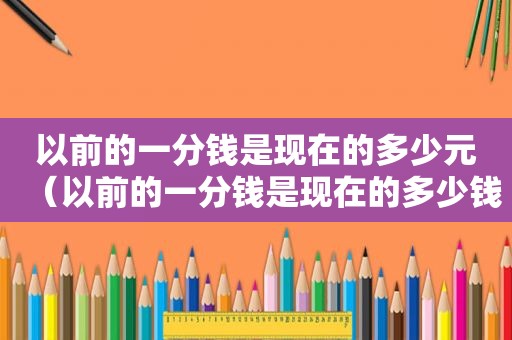 以前的一分钱是现在的多少元（以前的一分钱是现在的多少钱）