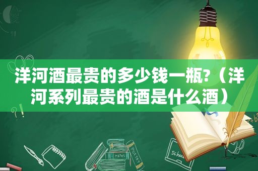 洋河酒最贵的多少钱一瓶?（洋河系列最贵的酒是什么酒）