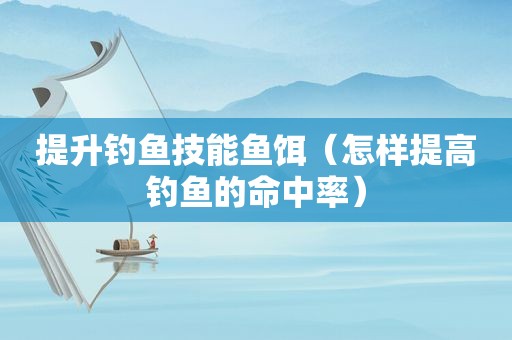 提升钓鱼技能鱼饵（怎样提高钓鱼的命中率）