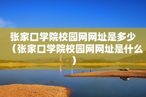 张家口学院校园网网址是多少（张家口学院校园网网址是什么）