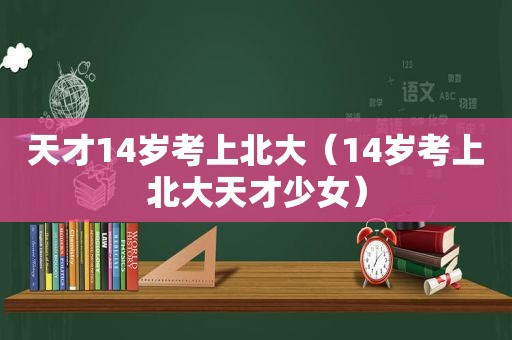 天才14岁考上北大（14岁考上北大天才少女）