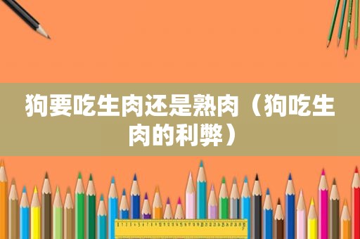 狗要吃生肉还是熟肉（狗吃生肉的利弊）