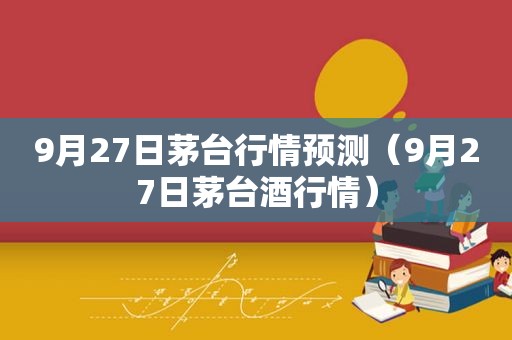 9月27日茅台行情预测（9月27日茅台酒行情）
