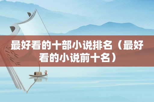 最好看的十部小说排名（最好看的小说前十名）