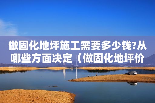 做固化地坪施工需要多少钱?从哪些方面决定（做固化地坪价格多少钱一平）