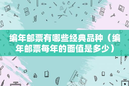 编年邮票有哪些经典品种（编年邮票每年的面值是多少）