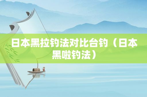 日本黑拉钓法对比台钓（日本黑啦钓法）