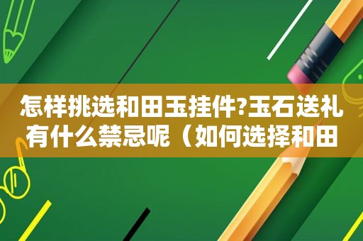 怎样挑选和田玉挂件?玉石送礼有什么禁忌呢（如何选择和田玉挂件）