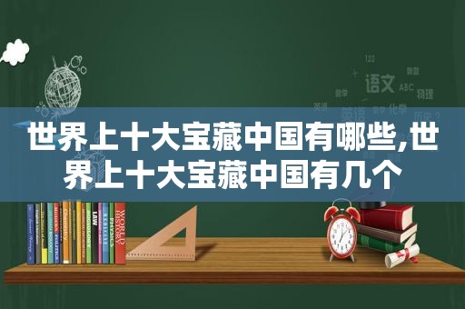 世界上十大宝藏中国有哪些,世界上十大宝藏中国有几个