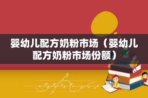 婴幼儿配方奶粉市场（婴幼儿配方奶粉市场份额）