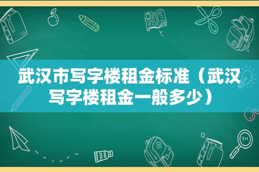 武汉市写字楼租金标准（武汉写字楼租金一般多少）