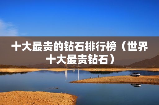 十大最贵的钻石排行榜（世界十大最贵钻石）