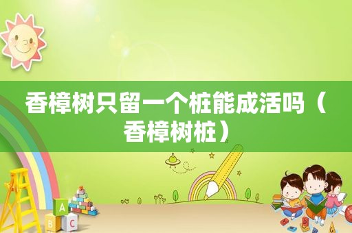 香樟树只留一个桩能成活吗（香樟树桩）