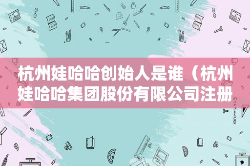杭州娃哈哈创始人是谁（杭州娃哈哈集团股份有限公司注册了娃哈哈娃哈哈）