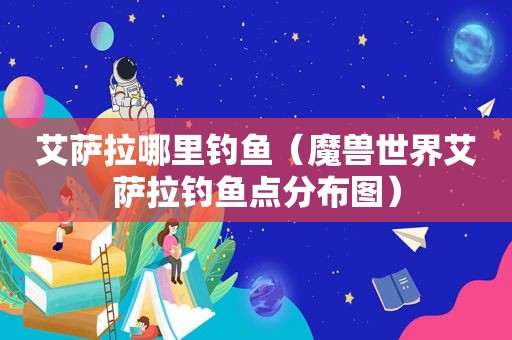 艾萨拉哪里钓鱼（魔兽世界艾萨拉钓鱼点分布图）