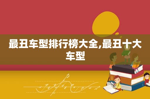 最丑车型排行榜大全,最丑十大车型