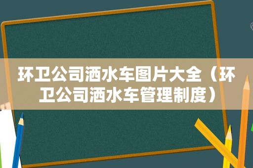 环卫公司洒水车图片大全（环卫公司洒水车管理制度）