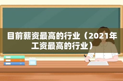 目前薪资最高的行业（2021年工资最高的行业）