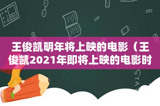 王俊凯明年将上映的电影（王俊凯2021年即将上映的电影时间）