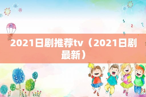 2021日剧推荐tv（2021日剧最新）