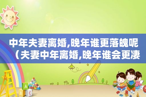 中年夫妻离婚,晚年谁更落魄呢（夫妻中年离婚,晚年谁会更凄凉）