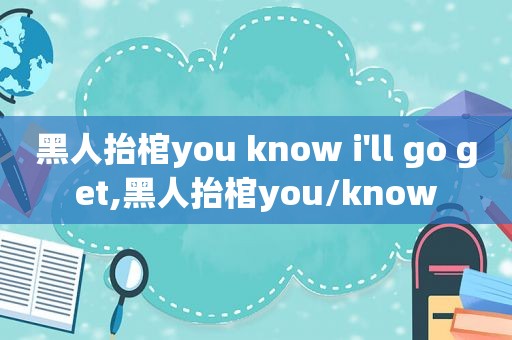 黑人抬棺you know i'll go get,黑人抬棺you/know