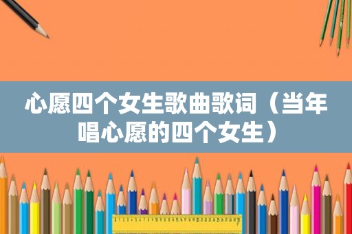 心愿四个女生歌曲歌词（当年唱心愿的四个女生）