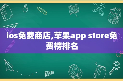 ios免费商店,苹果app store免费榜排名