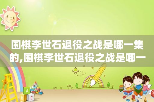 围棋李世石退役之战是哪一集的,围棋李世石退役之战是哪一集出现的