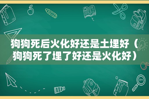 狗狗死后火化好还是土埋好（狗狗死了埋了好还是火化好）