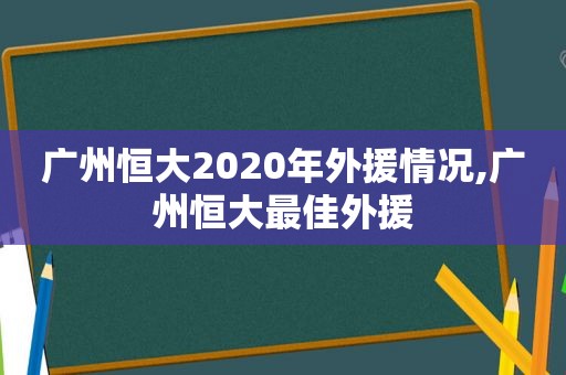 广州恒大2020年外援情况,广州恒大最佳外援