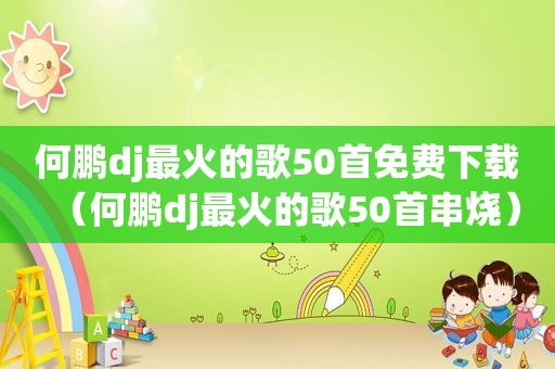 何鹏dj最火的歌50首免费下载（何鹏dj最火的歌50首串烧）