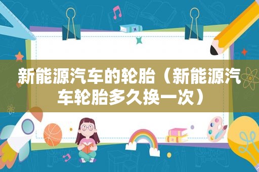 新能源汽车的轮胎（新能源汽车轮胎多久换一次）