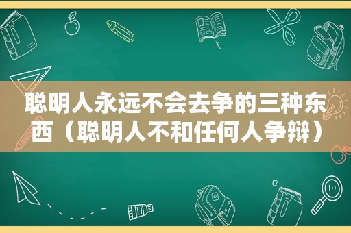 聪明人永远不会去争的三种东西（聪明人不和任何人争辩）