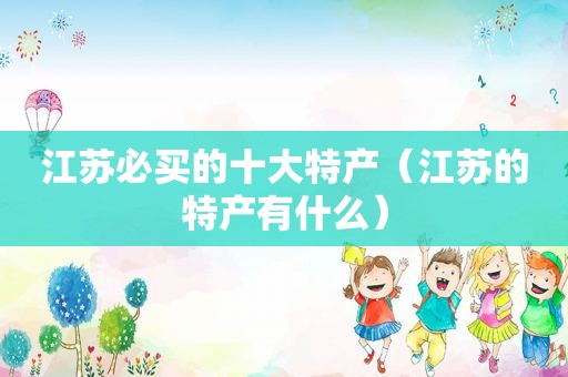 江苏必买的十大特产（江苏的特产有什么）