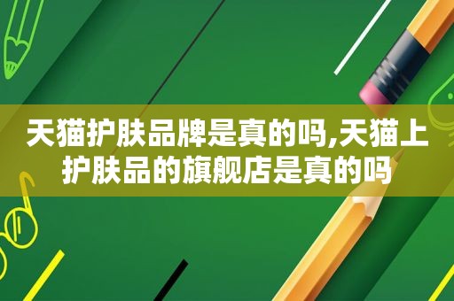 天猫护肤品牌是真的吗,天猫上护肤品的旗舰店是真的吗