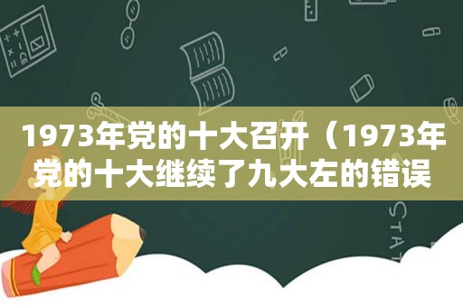 1973年党的十大召开（1973年党的十大继续了九大左的错误）