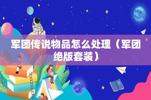 军团传说物品怎么处理（军团绝版套装）