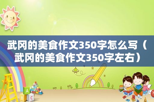 武冈的美食作文350字怎么写（武冈的美食作文350字左右）